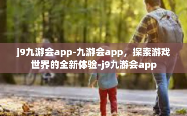 j9九游会app-九游会app，探索游戏世界的全新体验-j9九游会app
