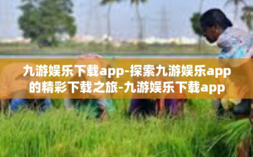 九游娱乐下载app-探索九游娱乐app的精彩下载之旅-九游娱乐下载app