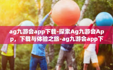 ag九游会app下载-探索Ag九游会App，下载与体验之旅-ag九游会app下载