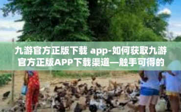 九游官方正版下载 app-如何获取九游官方正版APP下载渠道—触手可得的游戏乐园下载体验-九游官方正版下载 app